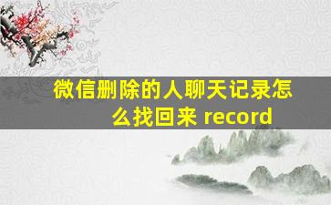 微信删除的人聊天记录怎么找回来 record